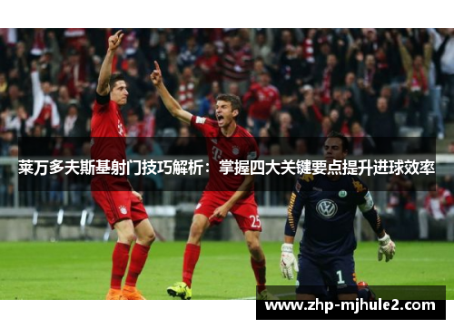 莱万多夫斯基射门技巧解析：掌握四大关键要点提升进球效率