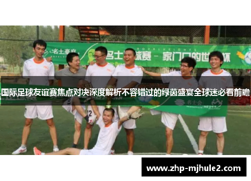 国际足球友谊赛焦点对决深度解析不容错过的绿茵盛宴全球迷必看前瞻