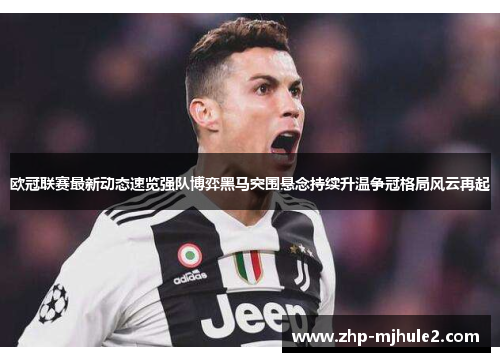 欧冠联赛最新动态速览强队博弈黑马突围悬念持续升温争冠格局风云再起