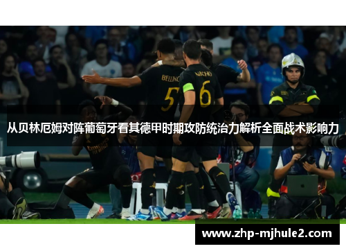 从贝林厄姆对阵葡萄牙看其德甲时期攻防统治力解析全面战术影响力