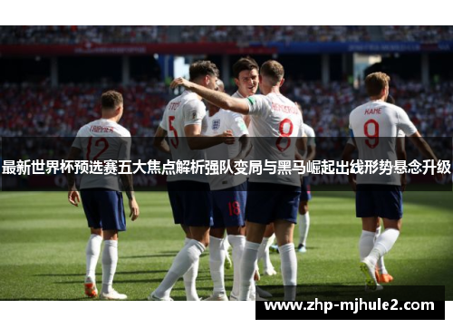 最新世界杯预选赛五大焦点解析强队变局与黑马崛起出线形势悬念升级
