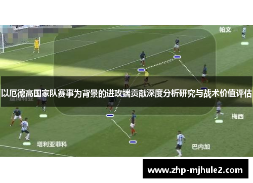 以厄德高国家队赛事为背景的进攻端贡献深度分析研究与战术价值评估