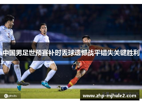 中国男足世预赛补时丢球遗憾战平错失关键胜利