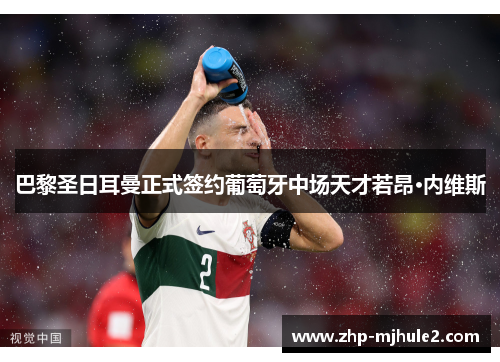 巴黎圣日耳曼正式签约葡萄牙中场天才若昂·内维斯